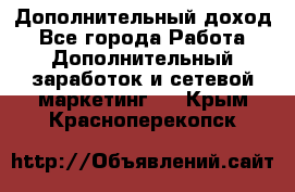 Дополнительный доход - Все города Работа » Дополнительный заработок и сетевой маркетинг   . Крым,Красноперекопск